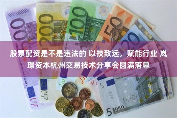 股票配资是不是违法的 以技致远，赋能行业 岚璟资本杭州交易技术分享会圆满落幕
