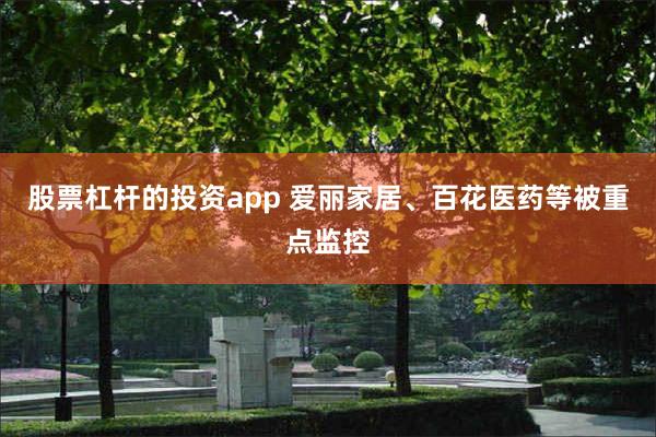 股票杠杆的投资app 爱丽家居、百花医药等被重点监控