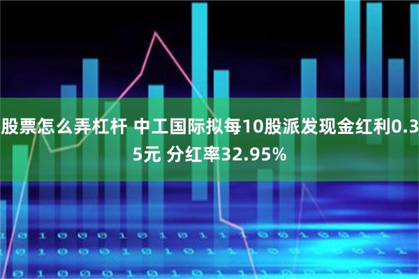 股票怎么弄杠杆 中工国际拟每10股派发现金红利0.35元 分红率32.95%
