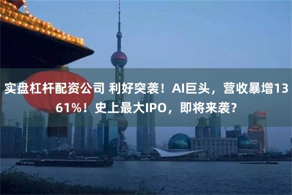 实盘杠杆配资公司 利好突袭！AI巨头，营收暴增1361%！史上最大IPO，即将来袭？