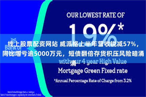 线上股票配资网站 威派格上半年营收锐减57%，同比增亏逾5000万元，短债翻倍存货积压风险暗涌