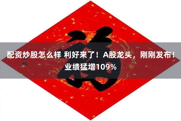 配资炒股怎么样 利好来了！A股龙头，刚刚发布！业绩猛增109%