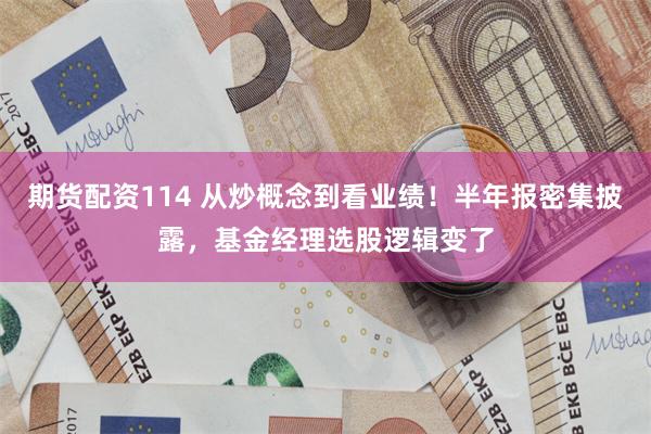 期货配资114 从炒概念到看业绩！半年报密集披露，基金经理选股逻辑变了