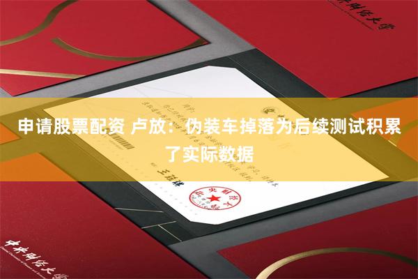 申请股票配资 卢放：伪装车掉落为后续测试积累了实际数据