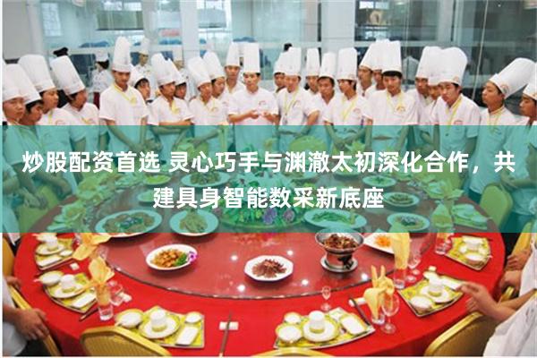 炒股配资首选 灵心巧手与渊澈太初深化合作，共建具身智能数采新底座