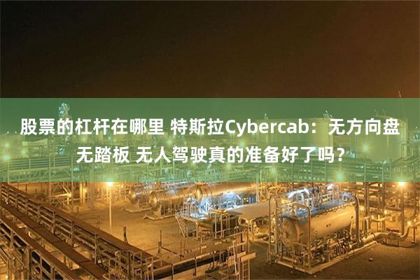 股票的杠杆在哪里 特斯拉Cybercab:无方向盘无踏板 无人驾驶真的准备好了吗?