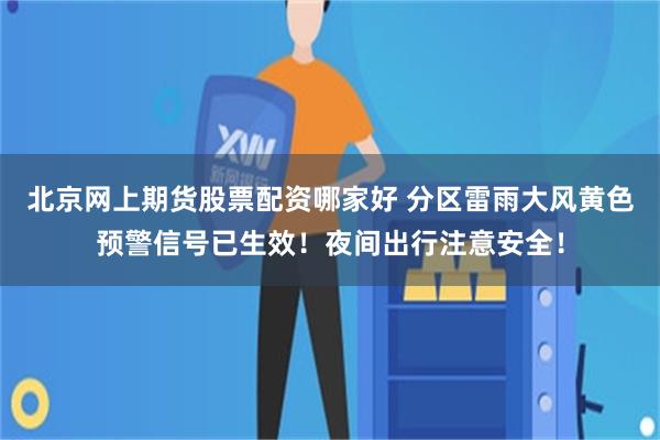 北京网上期货股票配资哪家好 分区雷雨大风黄色预警信号已生效！夜间出行注意安全！