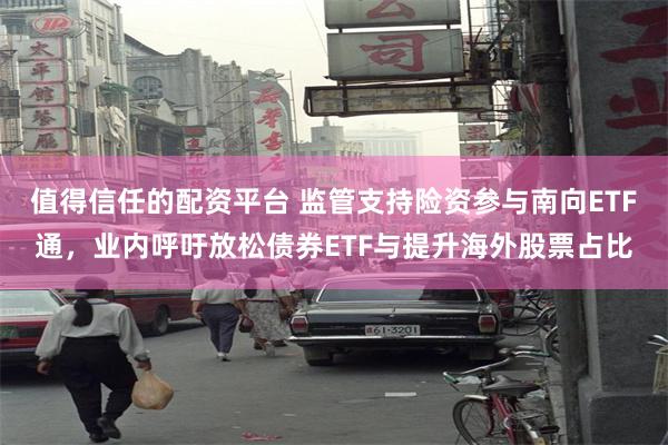 值得信任的配资平台 监管支持险资参与南向ETF通，业内呼吁放松债券ETF与提升海外股票占比