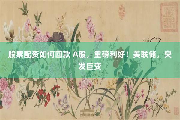 股票配资如何回款 A股，重磅利好！美联储，突发巨变