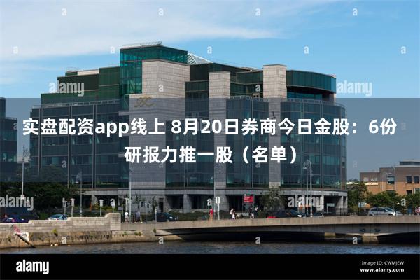 实盘配资app线上 8月20日券商今日金股：6份研报力推一股（名单）