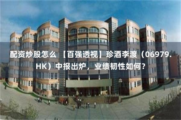 配资炒股怎么 【百强透视】珍酒李渡（06979.HK）中报出炉，业绩韧性如何？