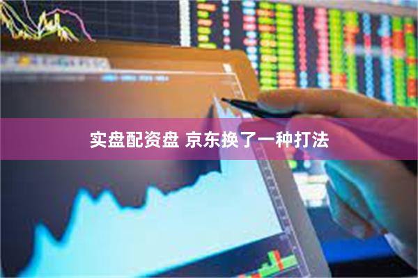 实盘配资盘 京东换了一种打法