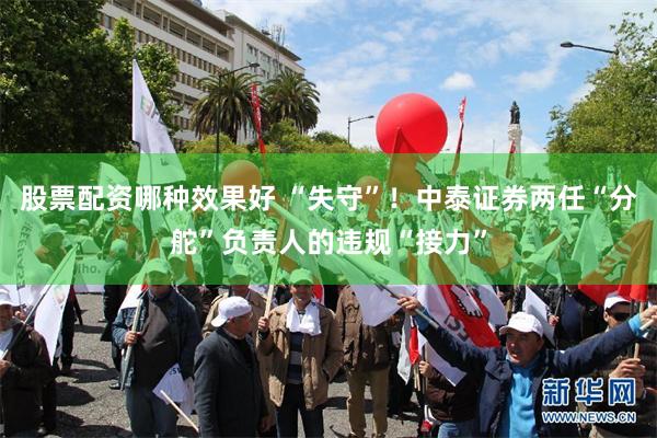 股票配资哪种效果好 “失守”！中泰证券两任“分舵”负责人的违规“接力”