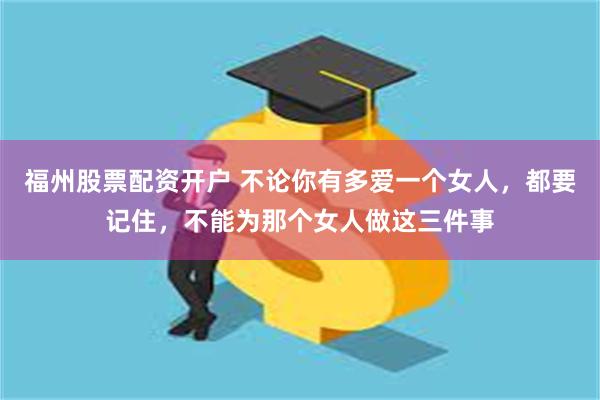 福州股票配资开户 不论你有多爱一个女人，都要记住，不能为那个女人做这三件事