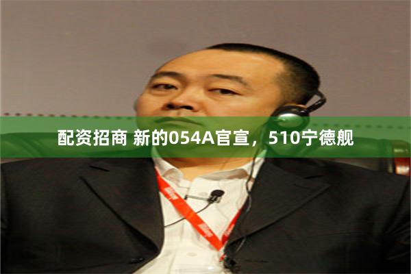 配资招商 新的054A官宣，510宁德舰