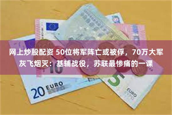 网上炒股配资 50位将军阵亡或被俘，70万大军灰飞烟灭：基辅战役，苏联最惨痛的一课
