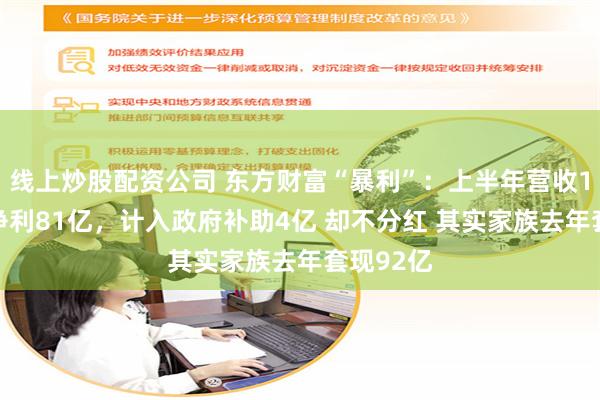 线上炒股配资公司 东方财富“暴利”：上半年营收105亿，净利81亿，计入政府补助4亿 却不分红 其实家族去年套现92亿