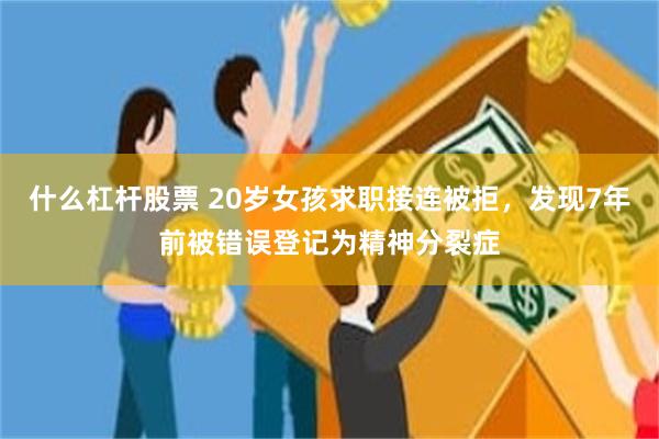 什么杠杆股票 20岁女孩求职接连被拒，发现7年前被错误登记为精神分裂症
