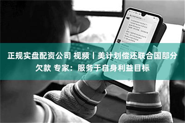 正规实盘配资公司 视频丨美计划偿还联合国部分欠款 专家：服务于自身利益目标