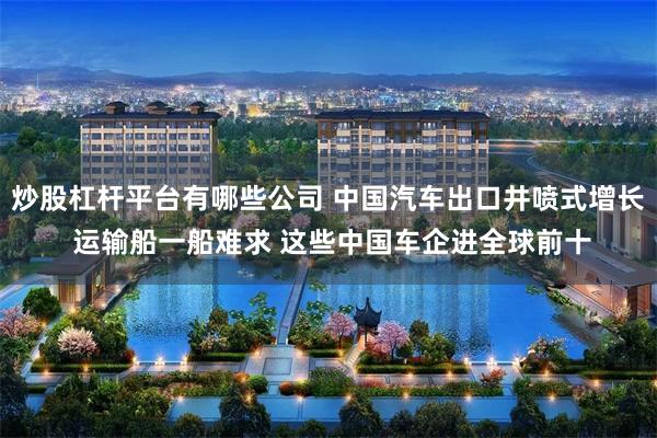 炒股杠杆平台有哪些公司 中国汽车出口井喷式增长 运输船一船难求 这些中国车企进全球前十