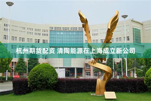 杭州期货配资 清陶能源在上海成立新公司
