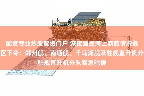 配资专业炒股配资门户 深夜渔民海上断肢情况危急！东部战区下令：郑州舰、南通舰、千岛湖舰及驻舰直升机分队紧急驰援