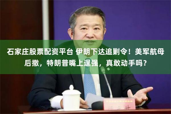 石家庄股票配资平台 伊朗下达追剿令！美军航母后撤，特朗普嘴上逞强，真敢动手吗？