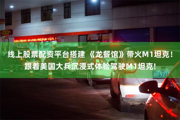 线上股票配资平台搭建 《龙餐馆》带火M1坦克！跟着美国大兵沉浸式体验驾驶M1坦克!
