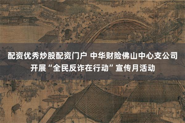 配资优秀炒股配资门户 中华财险佛山中心支公司开展“全民反诈在行动”宣传月活动