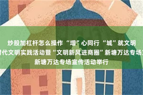 炒股加杠杆怎么操作 “增”心同行 “城”就文明！增城区新时代文明实践活动暨“文明新风进商圈”新塘万达专场宣传活动举行