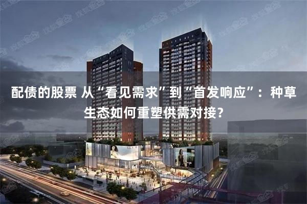 配债的股票 从“看见需求”到“首发响应”：种草生态如何重塑供需对接？