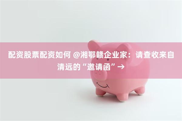 配资股票配资如何 @湘鄂赣企业家:请查收来自清远的“邀请函”→