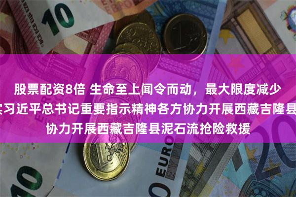 股票配资8倍 生命至上闻令而动，最大限度减少伤亡——贯彻落实习近平总书记重要指示精神各方协力开展西藏吉隆县泥石流抢险救援