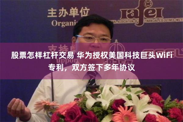 股票怎样杠杆交易 华为授权美国科技巨头WiFi专利，双方签下多年协议