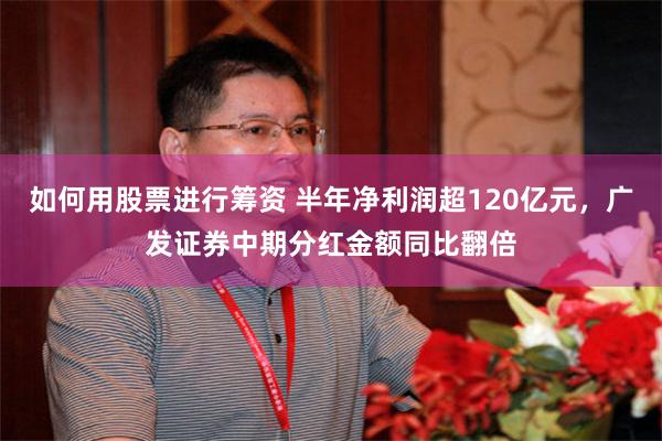 如何用股票进行筹资 半年净利润超120亿元，广发证券中期分红金额同比翻倍