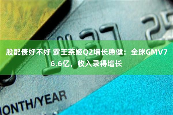 股配债好不好 霸王茶姬Q2增长稳健：全球GMV76.6亿，收入录得增长