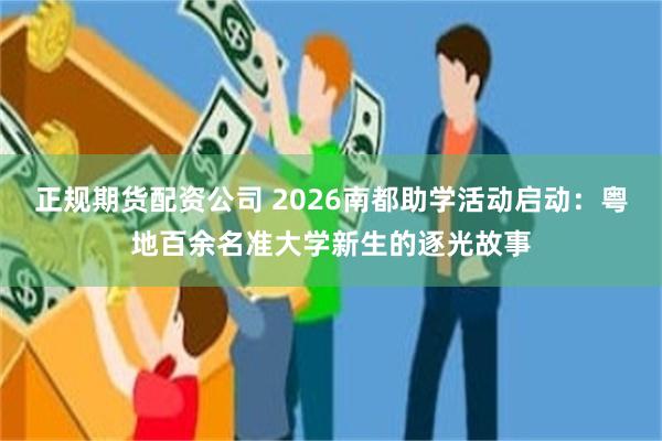 正规期货配资公司 2026南都助学活动启动:粤地百余名准大学新生的逐光故事