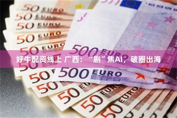好牛配资线上 广西：“剧”焦AI，破圈出海