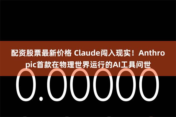 配资股票最新价格 Claude闯入现实！Anthropic首款在物理世界运行的AI工具问世