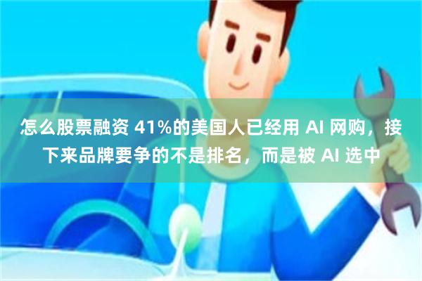 怎么股票融资 41%的美国人已经用 AI 网购，接下来品牌要争的不是排名，而是被 AI 选中