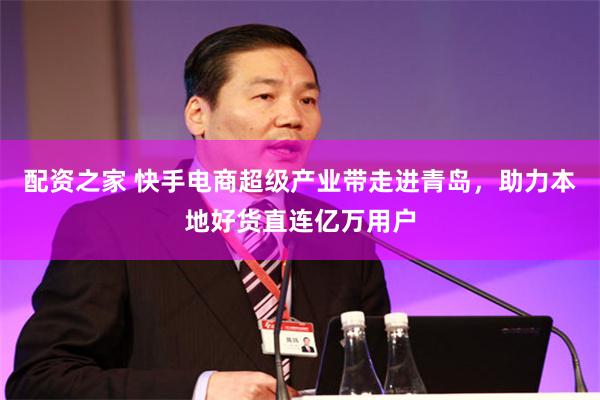 配资之家 快手电商超级产业带走进青岛，助力本地好货直连亿万用户