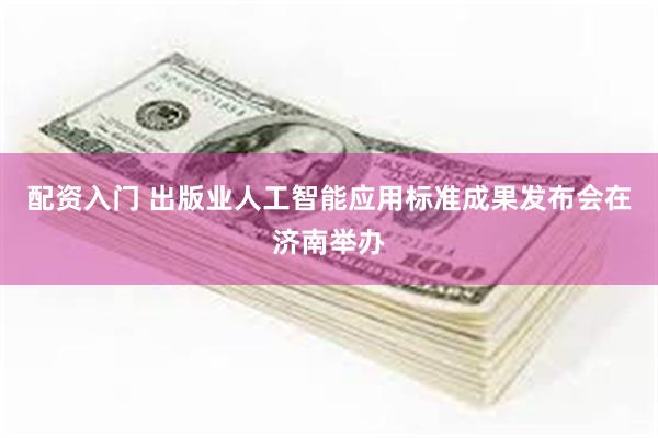 配资入门 出版业人工智能应用标准成果发布会在济南举办