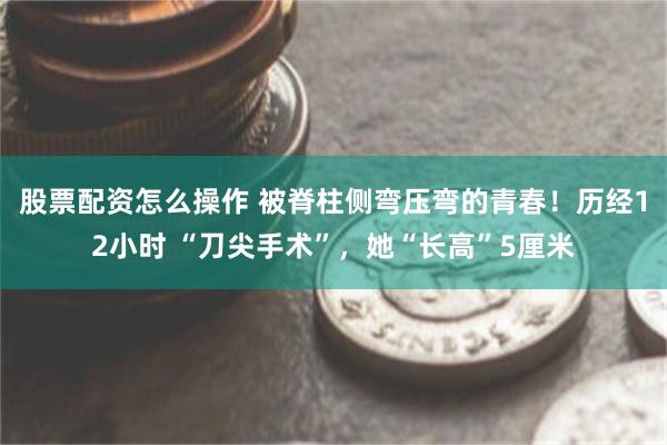 股票配资怎么操作 被脊柱侧弯压弯的青春！历经12小时 “刀尖手术”，她“长高”5厘米