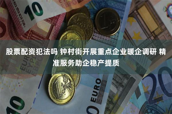 股票配资犯法吗 钟村街开展重点企业暖企调研 精准服务助企稳产提质