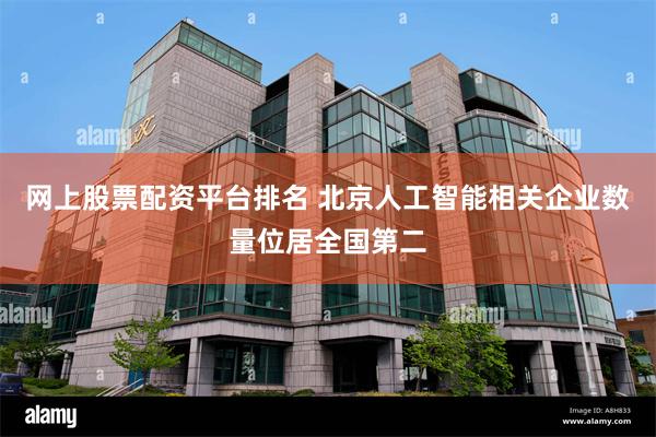 网上股票配资平台排名 北京人工智能相关企业数量位居全国第二