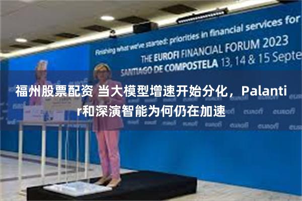 福州股票配资 当大模型增速开始分化，Palantir和深演智能为何仍在加速