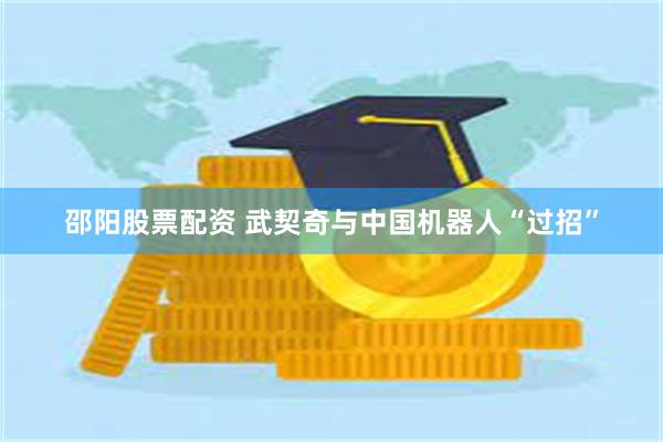 邵阳股票配资 武契奇与中国机器人“过招”