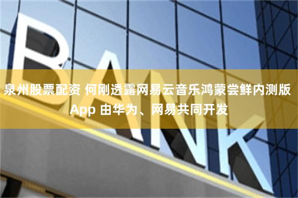 泉州股票配资 何刚透露网易云音乐鸿蒙尝鲜内测版 App 由华为、网易共同开发