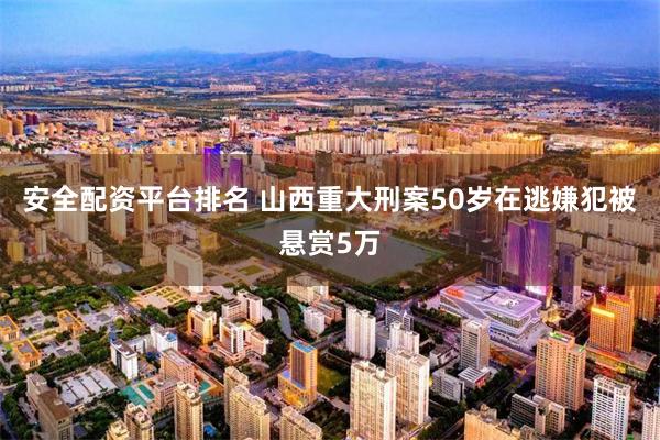 安全配资平台排名 山西重大刑案50岁在逃嫌犯被悬赏5万