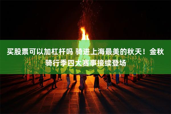 买股票可以加杠杆吗 骑进上海最美的秋天！金秋骑行季四大赛事接续登场